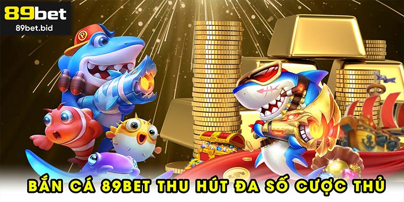 Bắn cá 89BET thu hút đa số cược thủ